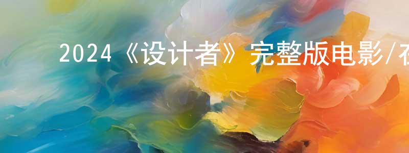 蔡惠惠的动漫综艺大全,2024《设计者》完整版电影/在线观看/百度云-美剧天堂